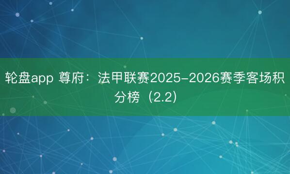 轮盘app 尊府：法甲联赛2025-2026赛季客场积分榜（2.2）