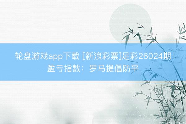 轮盘游戏app下载 [新浪彩票]足彩26024期盈亏指数：罗马提倡防平
