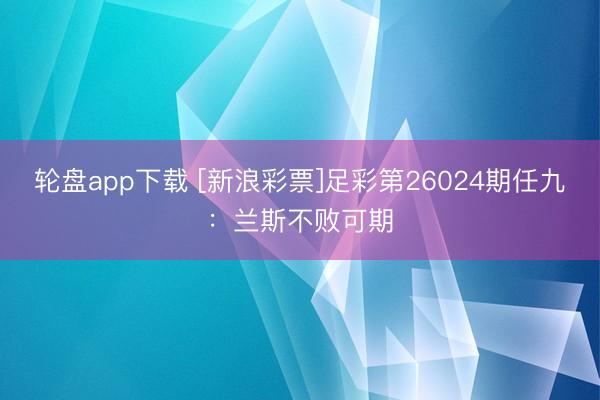 轮盘app下载 [新浪彩票]足彩第26024期任九：兰斯不败可期