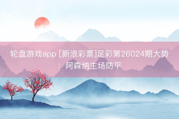轮盘游戏app [新浪彩票]足彩第26024期大势：阿森纳主场防平