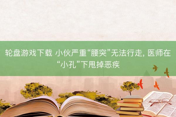 轮盘游戏下载 小伙严重“腰突”无法行走， 医师在“小孔”下甩掉恶疾