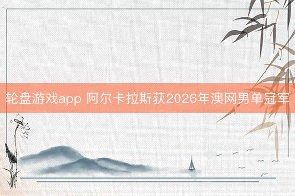 轮盘游戏app 阿尔卡拉斯获2026年澳网男单冠军