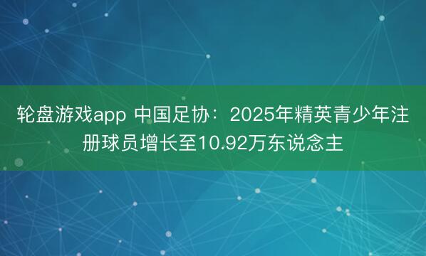 轮盘游戏app 中国足协：2025年精英青少年注册球员增长至10.92万东说念主