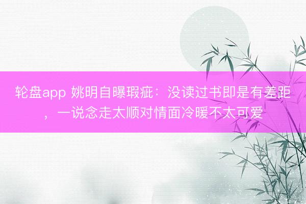 轮盘app 姚明自曝瑕疵：没读过书即是有差距，一说念走太顺对情面冷暖不太可爱