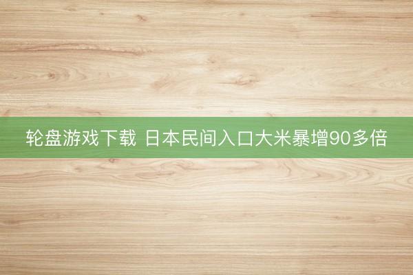 轮盘游戏下载 日本民间入口大米暴增90多倍