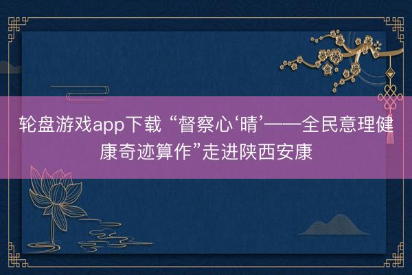 轮盘游戏app下载 “督察心‘晴’——全民意理健康奇迹算作”走进陕西安康