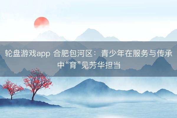 轮盘游戏app 合肥包河区：青少年在服务与传承中“育”见芳华担当