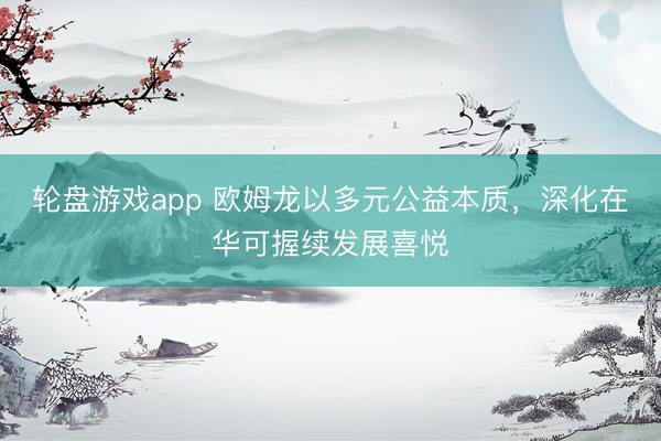 轮盘游戏app 欧姆龙以多元公益本质，深化在华可握续发展喜悦