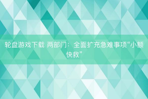 轮盘游戏下载 两部门:全面扩充急难事项“小额快救”