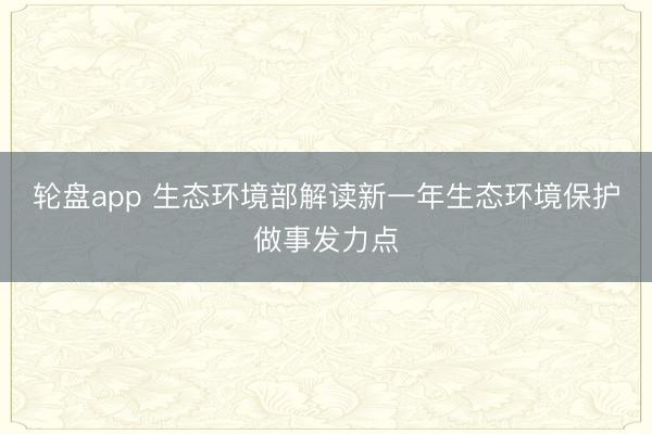 轮盘app 生态环境部解读新一年生态环境保护做事发力点