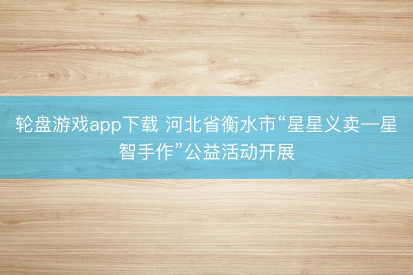 轮盘游戏app下载 河北省衡水市“星星义卖—星智手作”公益活动开展