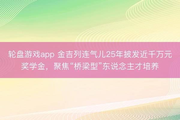 轮盘游戏app 金吉列连气儿25年披发近千万元奖学金，聚焦“桥梁型”东说念主才培养