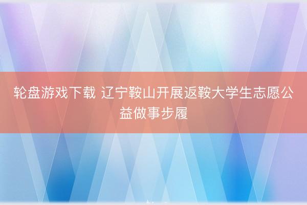 轮盘游戏下载 辽宁鞍山开展返鞍大学生志愿公益做事步履