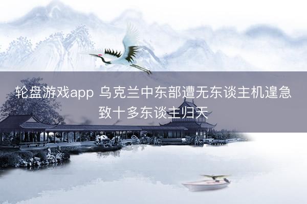 轮盘游戏app 乌克兰中东部遭无东谈主机遑急致十多东谈主归天