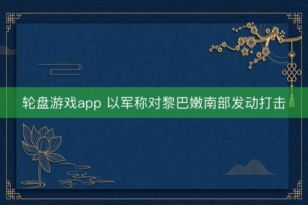 轮盘游戏app 以军称对黎巴嫩南部发动打击