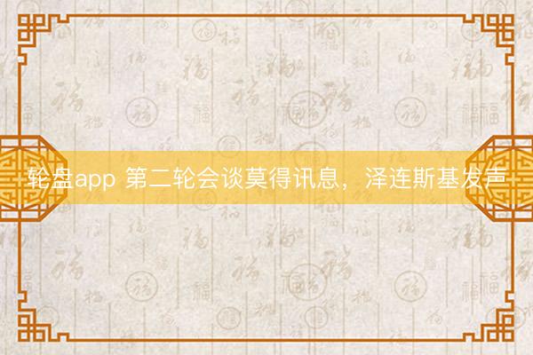 轮盘app 第二轮会谈莫得讯息,泽连斯基发声