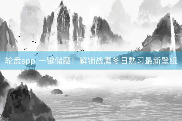 轮盘app 一键储藏！解锁战鹰冬日熟习最新壁纸