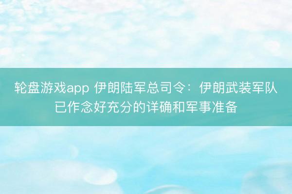轮盘游戏app 伊朗陆军总司令：伊朗武装军队已作念好充分的详确和军事准备