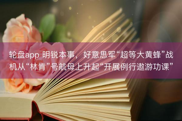 轮盘app 明锐本事，好意思军“超等大黄蜂”战机从“林肯”号航母上升起“开展例行遨游功课”
