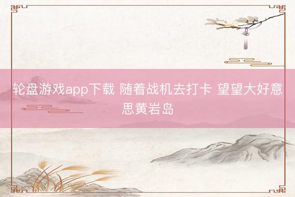 轮盘游戏app下载 随着战机去打卡 望望大好意思黄岩岛