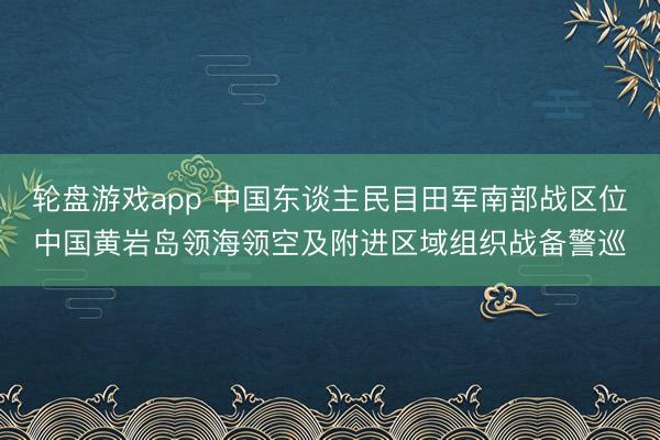 轮盘游戏app 中国东谈主民目田军南部战区位中国黄岩岛领海领空及附进区域组织战备警巡