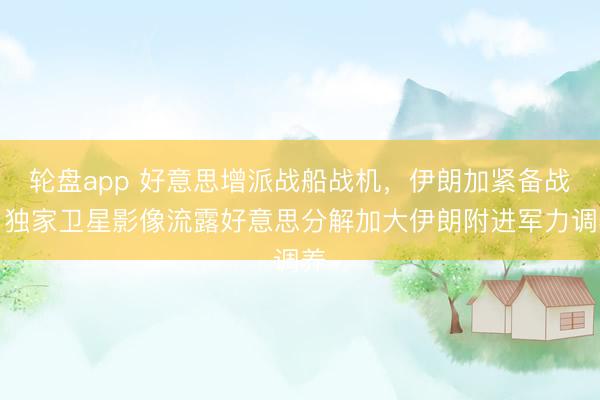 轮盘app 好意思增派战船战机，伊朗加紧备战，独家卫星影像流露好意思分解加大伊朗附进军力调养