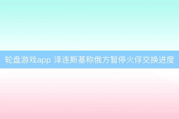 轮盘游戏app 泽连斯基称俄方暂停火俘交换进度