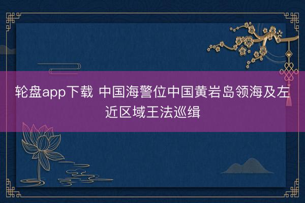 轮盘app下载 中国海警位中国黄岩岛领海及左近区域王法巡缉