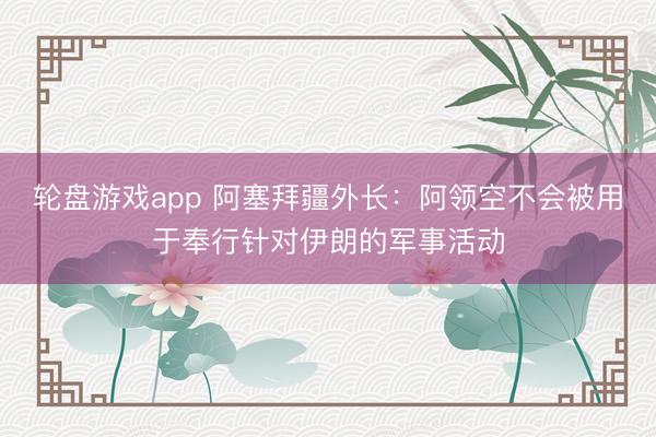轮盘游戏app 阿塞拜疆外长：阿领空不会被用于奉行针对伊朗的军事活动