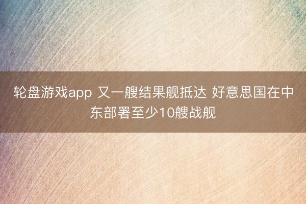 轮盘游戏app 又一艘结果舰抵达 好意思国在中东部署至少10艘战舰