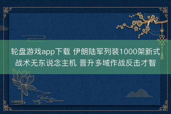 轮盘游戏app下载 伊朗陆军列装1000架新式战术无东说念主机 晋升多域作战反击才智