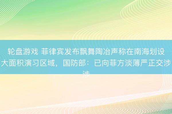 轮盘游戏 菲律宾发布飘舞陶冶声称在南海划设大面积演习区域,国防部:已向菲方淡薄严正交涉