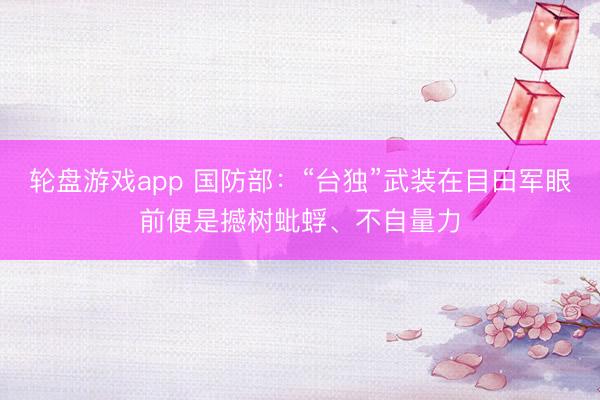 轮盘游戏app 国防部：“台独”武装在目田军眼前便是撼树蚍蜉、不自量力