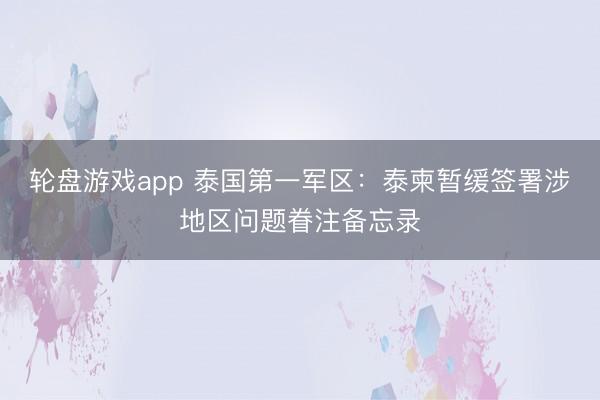 轮盘游戏app 泰国第一军区：泰柬暂缓签署涉地区问题眷注备忘录
