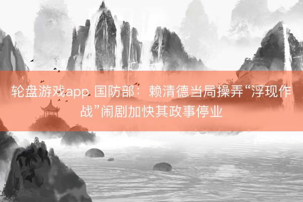 轮盘游戏app 国防部：赖清德当局操弄“浮现作战”闹剧加快其政事停业