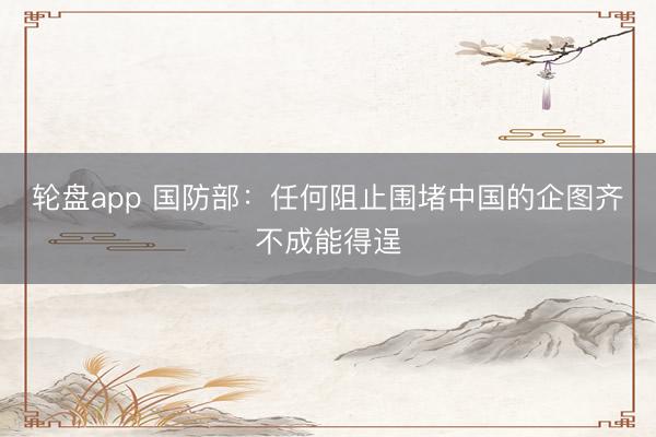 轮盘app 国防部：任何阻止围堵中国的企图齐不成能得逞