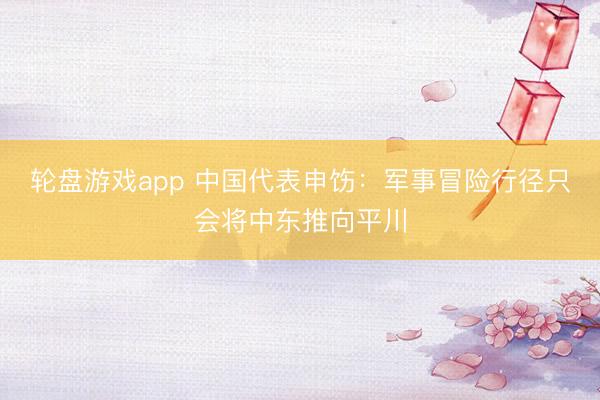 轮盘游戏app 中国代表申饬：军事冒险行径只会将中东推向平川