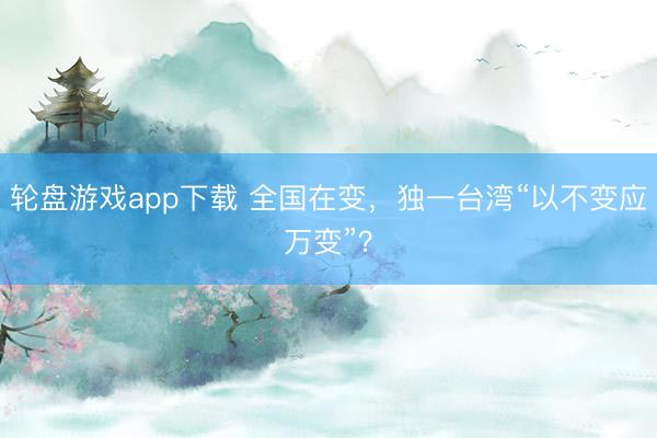 轮盘游戏app下载 全国在变，独一台湾“以不变应万变”？