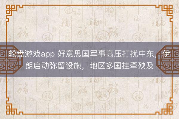 轮盘游戏app 好意思国军事高压打扰中东，伊朗启动弥留设施，地区多国挂牵殃及