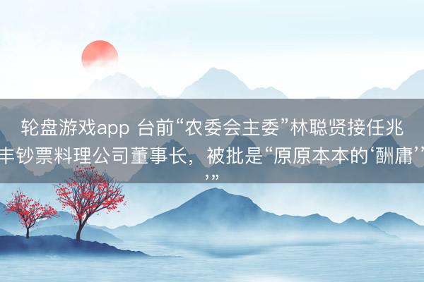 轮盘游戏app 台前“农委会主委”林聪贤接任兆丰钞票料理公司董事长,被批是“原原本本的‘酬庸’”