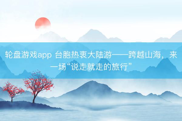 轮盘游戏app 台胞热衷大陆游——跨越山海,来一场“说走就走的旅行”