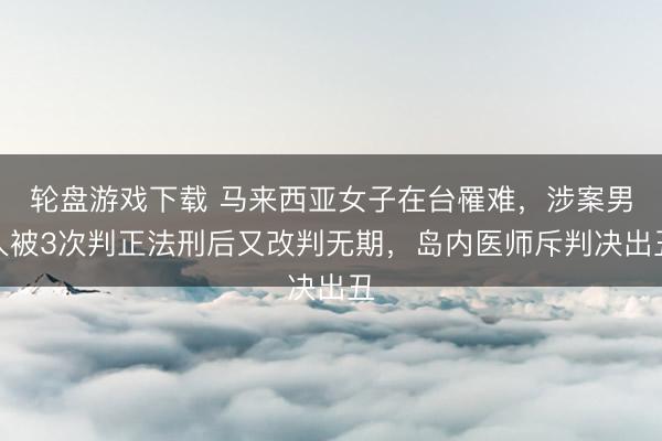 轮盘游戏下载 马来西亚女子在台罹难，涉案男人被3次判正法刑后又改判无期，岛内医师斥判决出丑