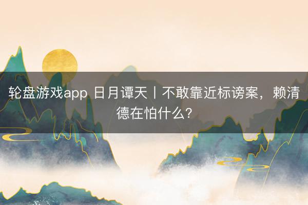轮盘游戏app 日月谭天丨不敢靠近标谤案,赖清德在怕什么?