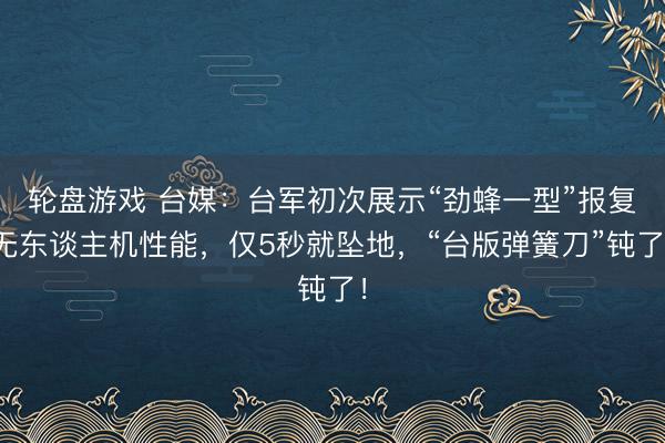 轮盘游戏 台媒：台军初次展示“劲蜂一型”报复无东谈主机性能，仅5秒就坠地，“台版弹簧刀”钝了！