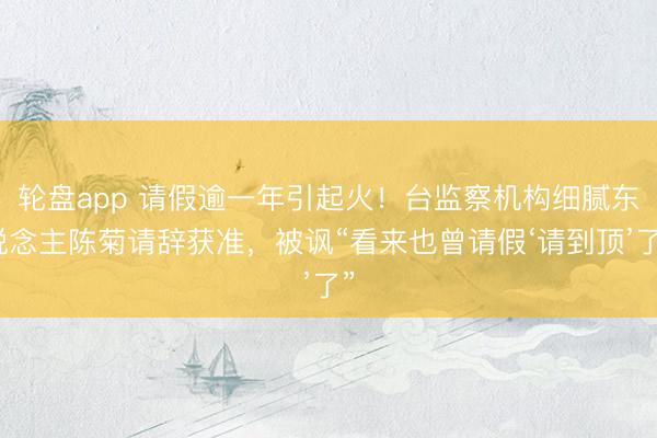 轮盘app 请假逾一年引起火!台监察机构细腻东说念主陈菊请辞获准,被讽“看来也曾请假‘请到顶’了”