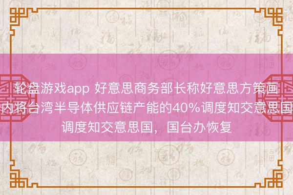 轮盘游戏app 好意思商务部长称好意思方策画是在特朗普任内将台湾半导体供应链产能的40%调度知交意思国,国台办恢复