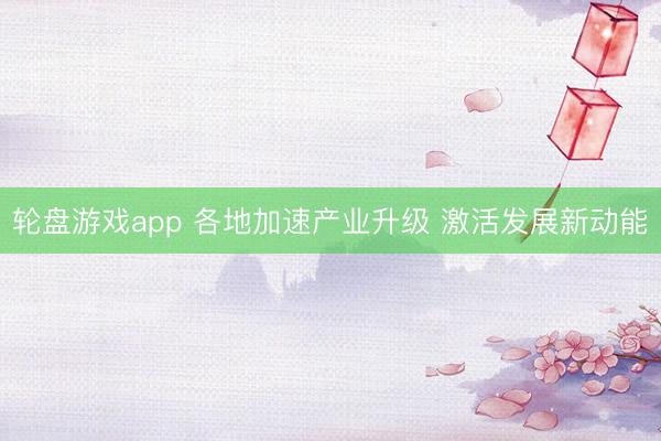 轮盘游戏app 各地加速产业升级 激活发展新动能