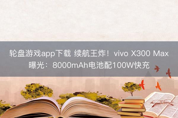 轮盘游戏app下载 续航王炸！vivo X300 Max曝光：8000mAh电池配100W快充