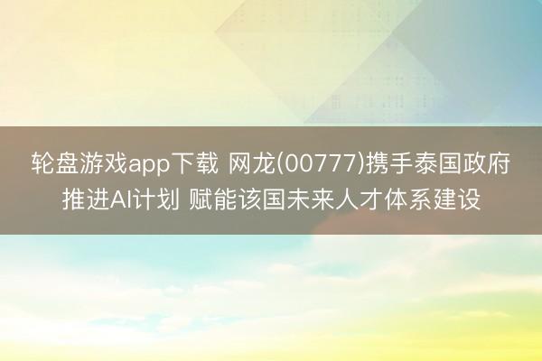 轮盘游戏app下载 网龙(00777)携手泰国政府推进AI计划 赋能该国未来人才体系建设