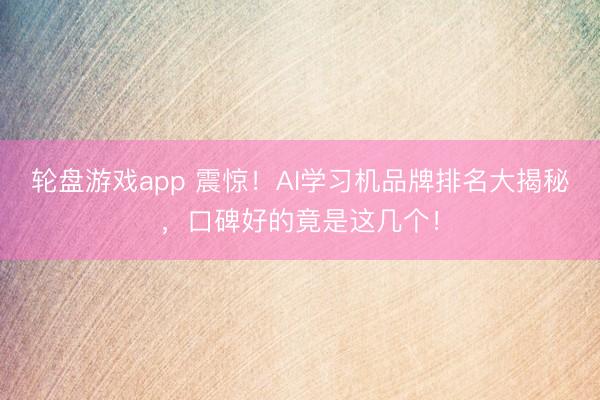 轮盘游戏app 震惊！AI学习机品牌排名大揭秘，口碑好的竟是这几个！